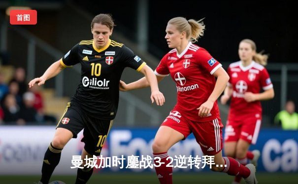 曼城加时鏖战3-2逆转拜仁 德布劳内传射建功锁定欧冠四强席位