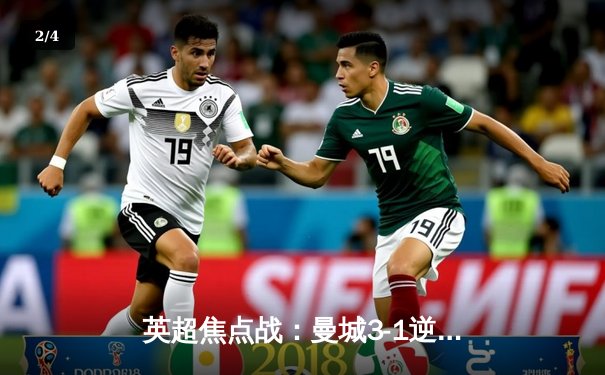 英超焦点战：曼城3-1逆转曼联，哈兰德双响领跑射手榜 - 2