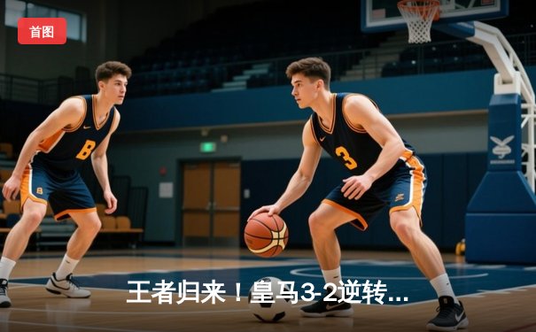 王者归来！皇马3-2逆转拜仁挺进欧冠决赛，本泽马绝杀闪耀伯纳乌