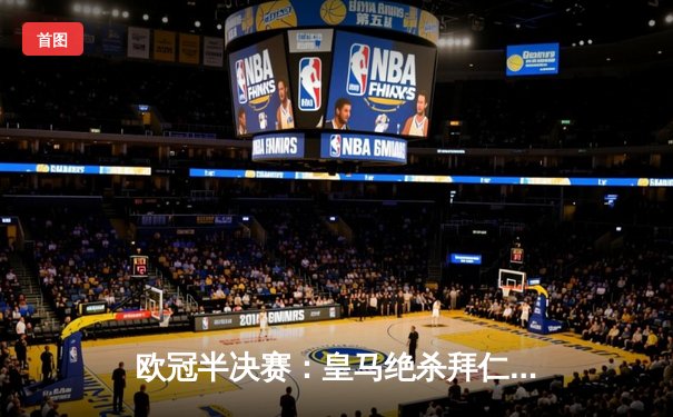 欧冠半决赛：皇马绝杀拜仁晋级决赛，凯恩替补哑火引争议