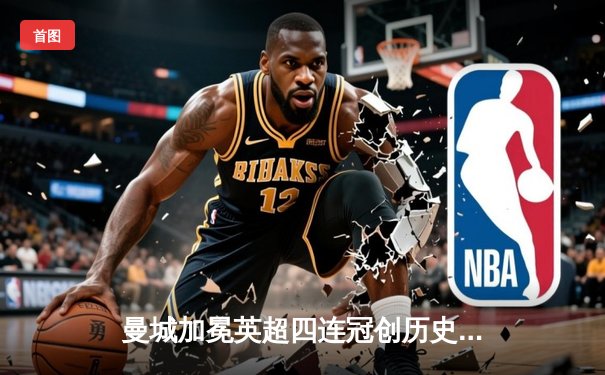 曼城加冕英超四连冠创历史，哈兰德帽子戏法锁定金靴