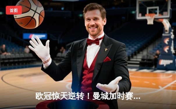 欧冠惊天逆转！曼城加时赛3-2淘汰拜仁，哈兰德独中两元创纪录