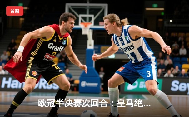 欧冠半决赛次回合：皇马绝境逆转拜仁，贝林厄姆补时绝杀点燃伯纳乌