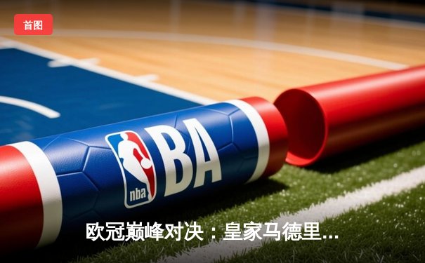 欧冠巅峰对决：皇家马德里加时鏖战逆转曼城，本泽马戴帽封神